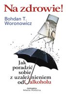 Na zdrowie! Jak poradzić sobie z uzależnieniem, Bohdan T. Woronowicz