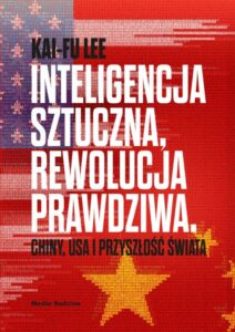 Inteligencja sztuczna, rewolucja prawdziwa. Chiny, USA i przyszłość świata, Kai-Fu Lee